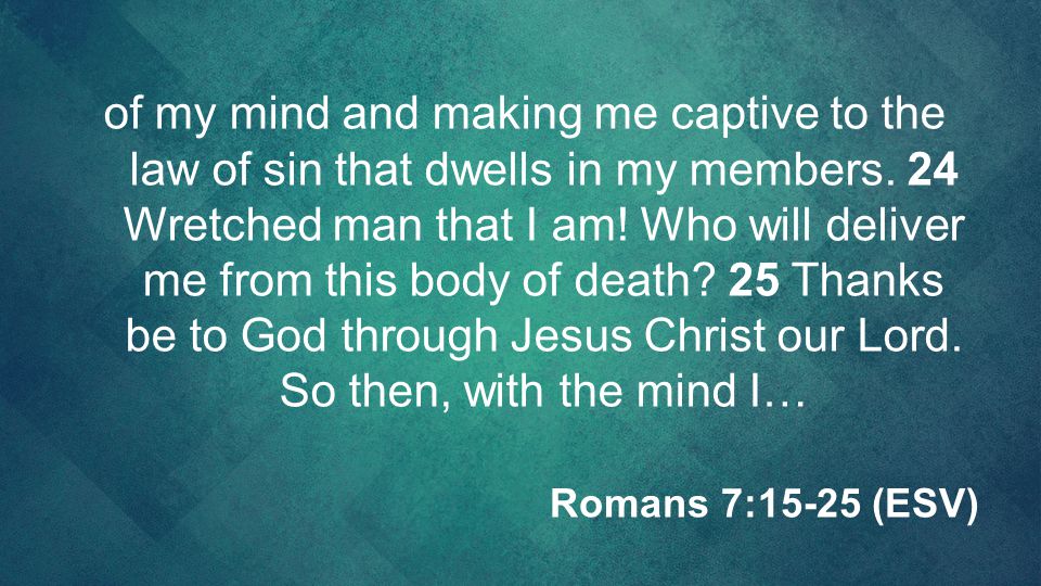of my mind and making me captive to the law of sin that dwells in my members. 24 Wretched man that I am! Who will deliver me from this body of death 25 Thanks be to God through Jesus Christ our Lord. So then, with the mind I…