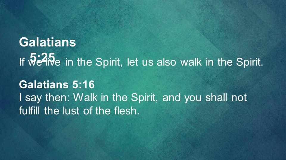Galatians 5:25 If we live in the Spirit, let us also walk in the Spirit. Galatians 5:16.