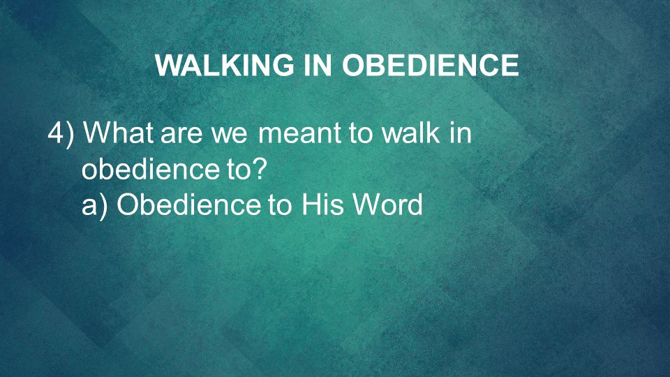 WALKING IN OBEDIENCE 4) What are we meant to walk in obedience to a) Obedience to His Word