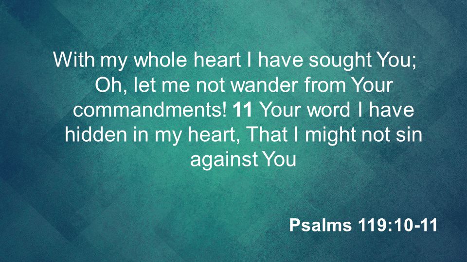 With my whole heart I have sought You; Oh, let me not wander from Your commandments! 11 Your word I have hidden in my heart, That I might not sin against You