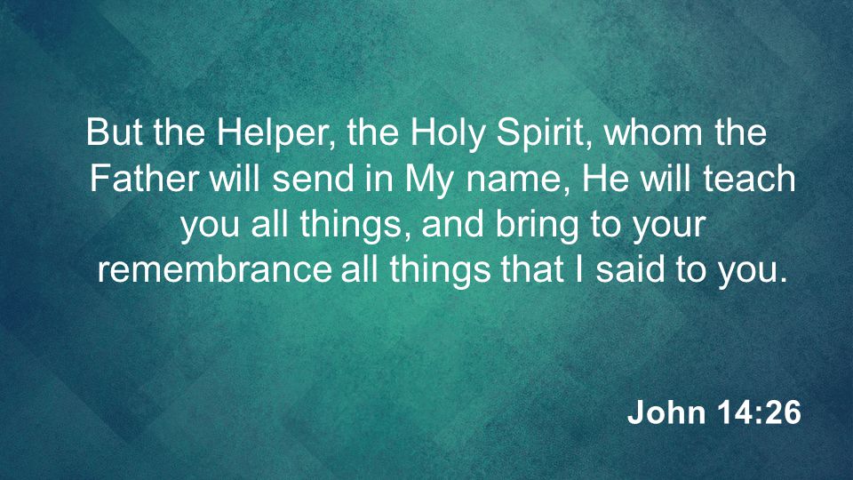 But the Helper, the Holy Spirit, whom the Father will send in My name, He will teach you all things, and bring to your remembrance all things that I said to you.
