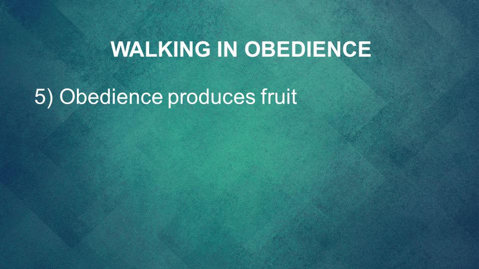 WALKING IN OBEDIENCE 5) Obedience produces fruit