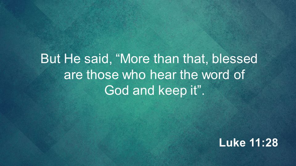 But He said, More than that, blessed are those who hear the word of God and keep it .