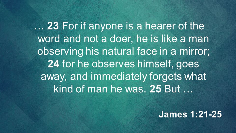 … 23 For if anyone is a hearer of the word and not a doer, he is like a man observing his natural face in a mirror; 24 for he observes himself, goes away, and immediately forgets what kind of man he was. 25 But …