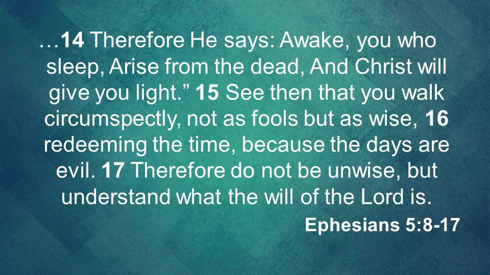 …14 Therefore He says: Awake, you who sleep, Arise from the dead, And Christ will give you light. 15 See then that you walk circumspectly, not as fools but as wise, 16 redeeming the time, because the days are evil. 17 Therefore do not be unwise, but understand what the will of the Lord is.