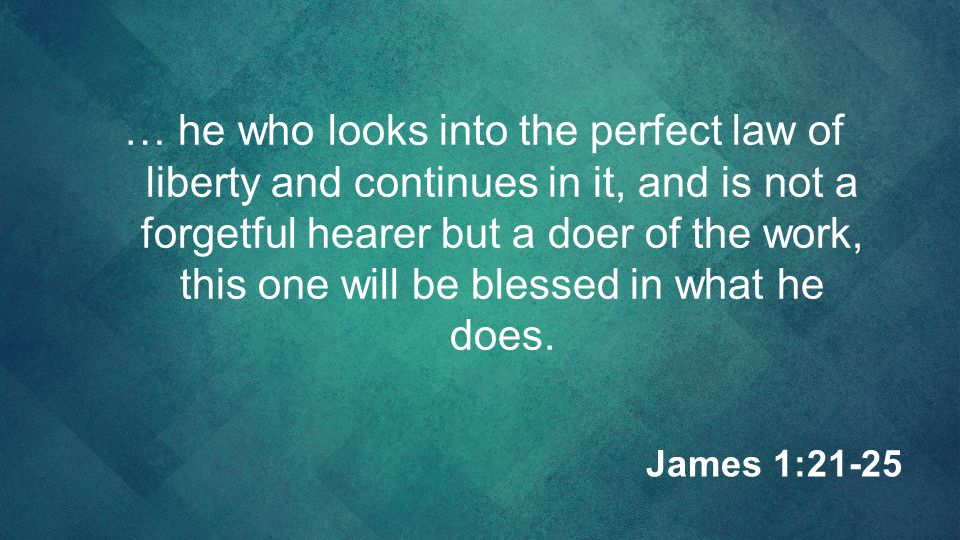 … he who looks into the perfect law of liberty and continues in it, and is not a forgetful hearer but a doer of the work, this one will be blessed in what he does.