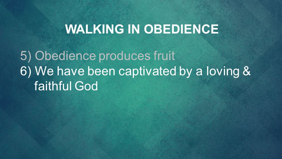 WALKING IN OBEDIENCE 5) Obedience produces fruit 6) We have been captivated by a loving & faithful God