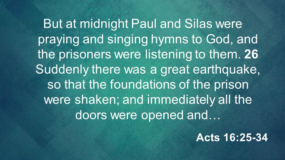 But at midnight Paul and Silas were praying and singing hymns to God, and the prisoners were listening to them. 26 Suddenly there was a great earthquake, so that the foundations of the prison were shaken; and immediately all the doors were opened and…