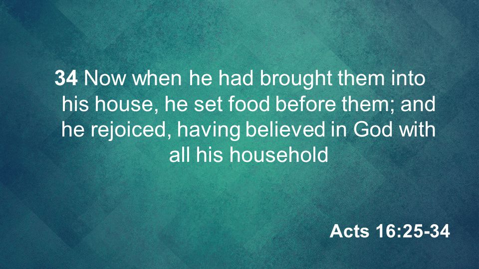 34 Now when he had brought them into his house, he set food before them; and he rejoiced, having believed in God with all his household