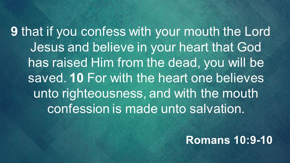 9 that if you confess with your mouth the Lord Jesus and believe in your heart that God has raised Him from the dead, you will be saved. 10 For with the heart one believes unto righteousness, and with the mouth confession is made unto salvation.