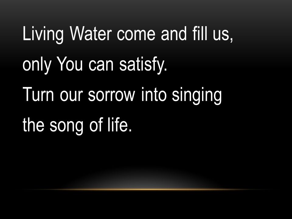Living Water come and fill us, only You can satisfy