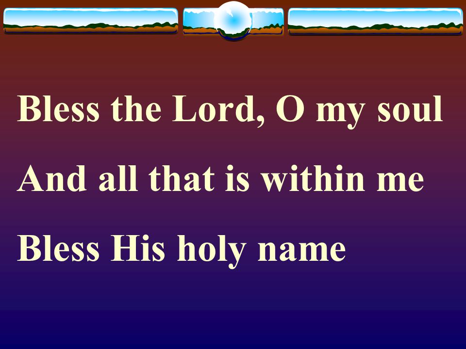 Bless the Lord, O my soul And all that is within me Bless His holy name