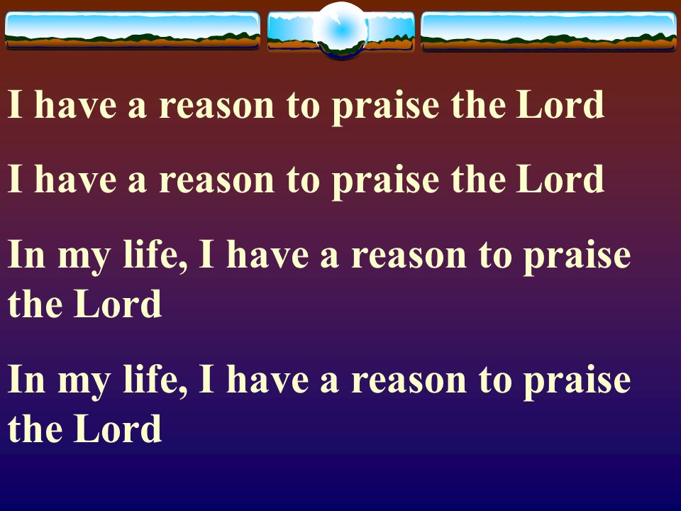 I have a reason to praise the Lord