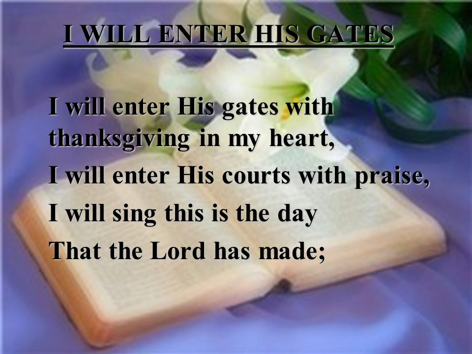 I WILL ENTER HIS GATES I will enter His gates with thanksgiving in my heart, I will enter His courts with praise,