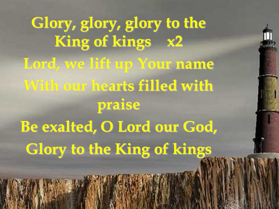 Glory, glory, glory to the King of kings x2 Lord, we lift up Your name
