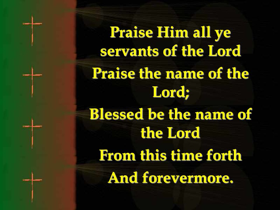 Praise Him all ye servants of the Lord Praise the name of the Lord;
