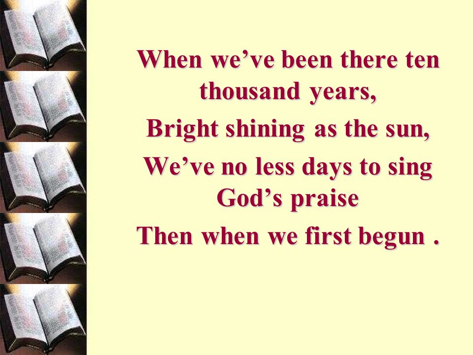 When we’ve been there ten thousand years, Bright shining as the sun,
