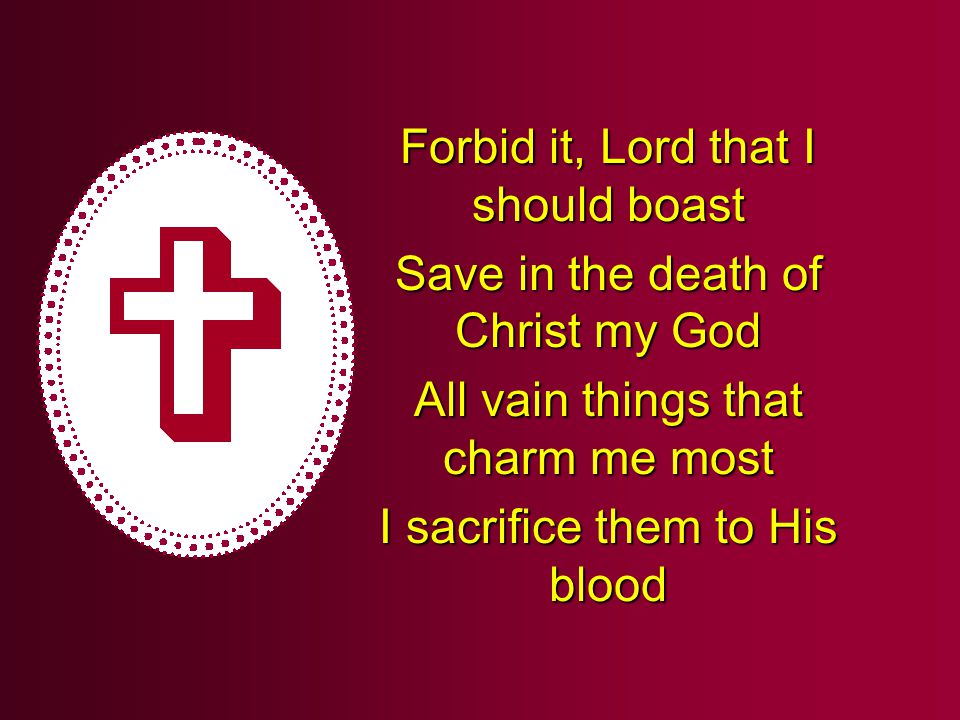 Forbid it, Lord that I should boast Save in the death of Christ my God