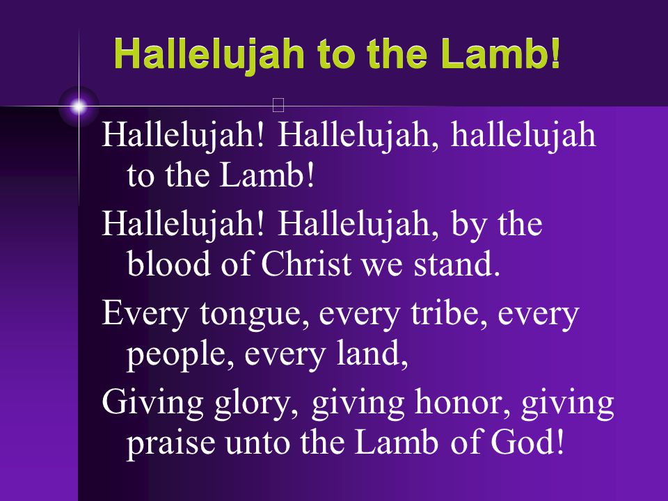 Hallelujah to the Lamb! Hallelujah! Hallelujah, hallelujah to the Lamb! Hallelujah! Hallelujah, by the blood of Christ we stand.