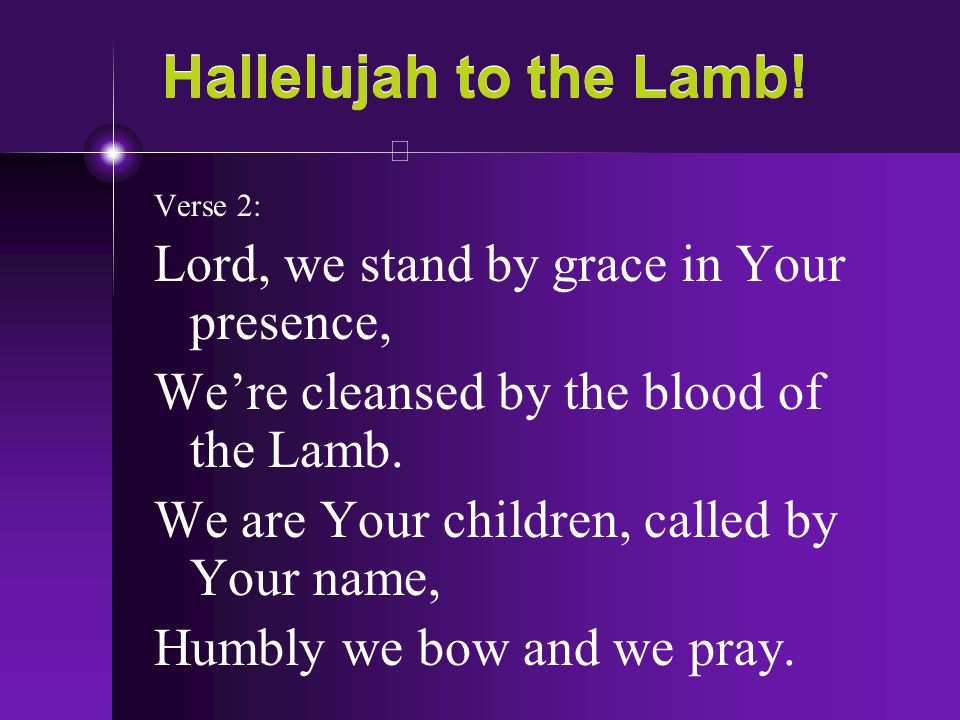 Hallelujah to the Lamb! Lord, we stand by grace in Your presence,