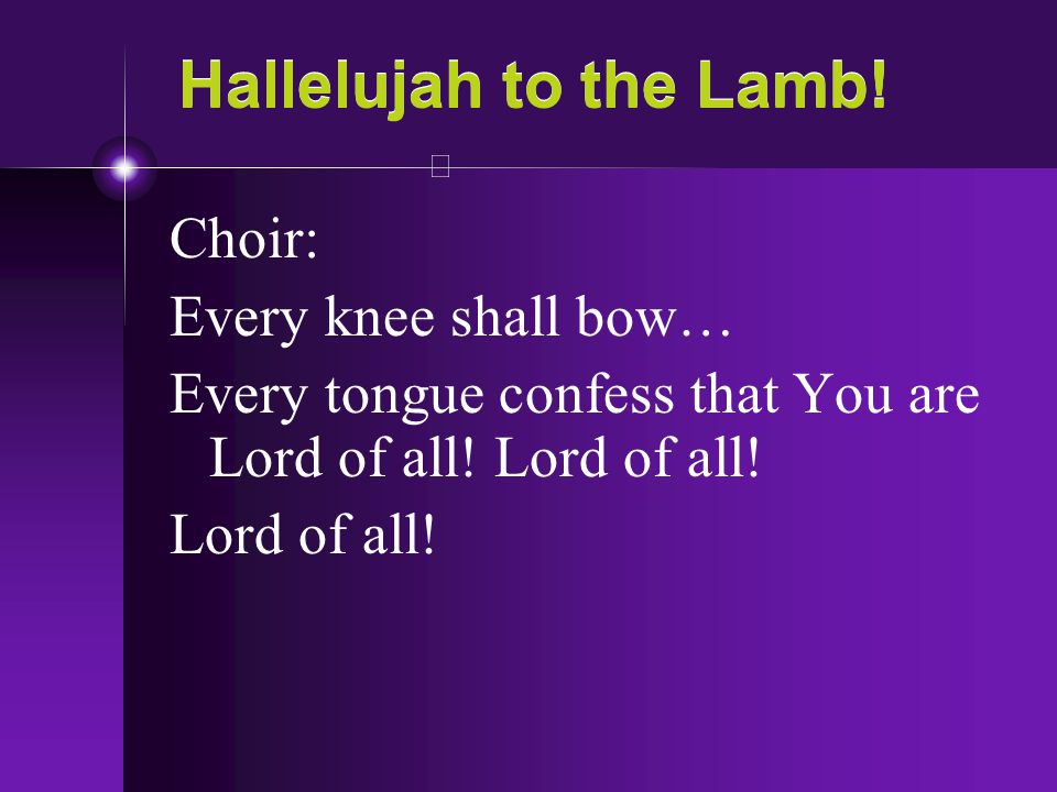 Hallelujah to the Lamb! Choir: Every knee shall bow…