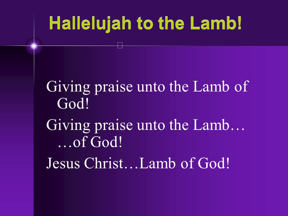 Hallelujah to the Lamb! Giving praise unto the Lamb of God!