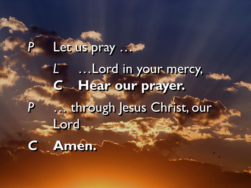 P Let us pray … L …Lord in your mercy, C Hear our prayer.