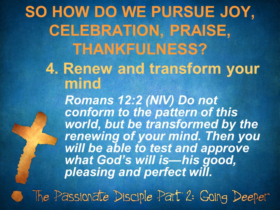 SO HOW DO WE PURSUE JOY, CELEBRATION, PRAISE, THANKFULNESS