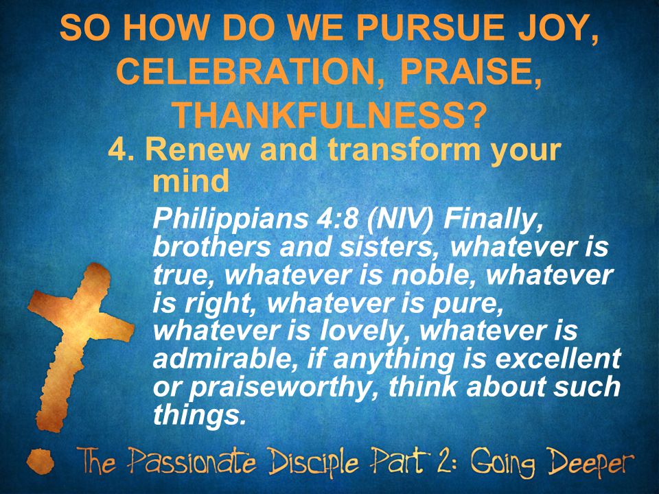 SO HOW DO WE PURSUE JOY, CELEBRATION, PRAISE, THANKFULNESS