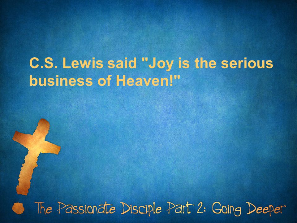C.S. Lewis said Joy is the serious business of Heaven!