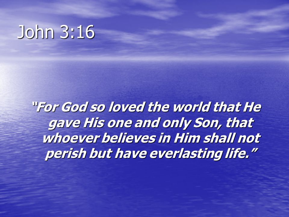 John 3:16 For God so loved the world that He gave His one and only Son, that whoever believes in Him shall not perish but have everlasting life.