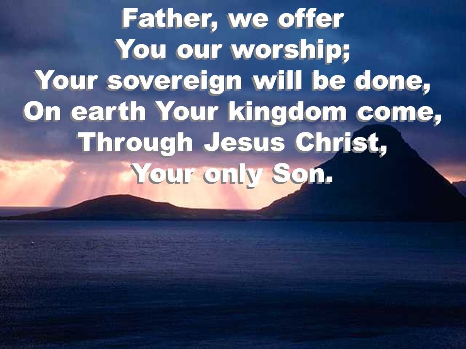 Father, we offer You our worship; Your sovereign will be done, On earth Your kingdom come, Through Jesus Christ, Your only Son.