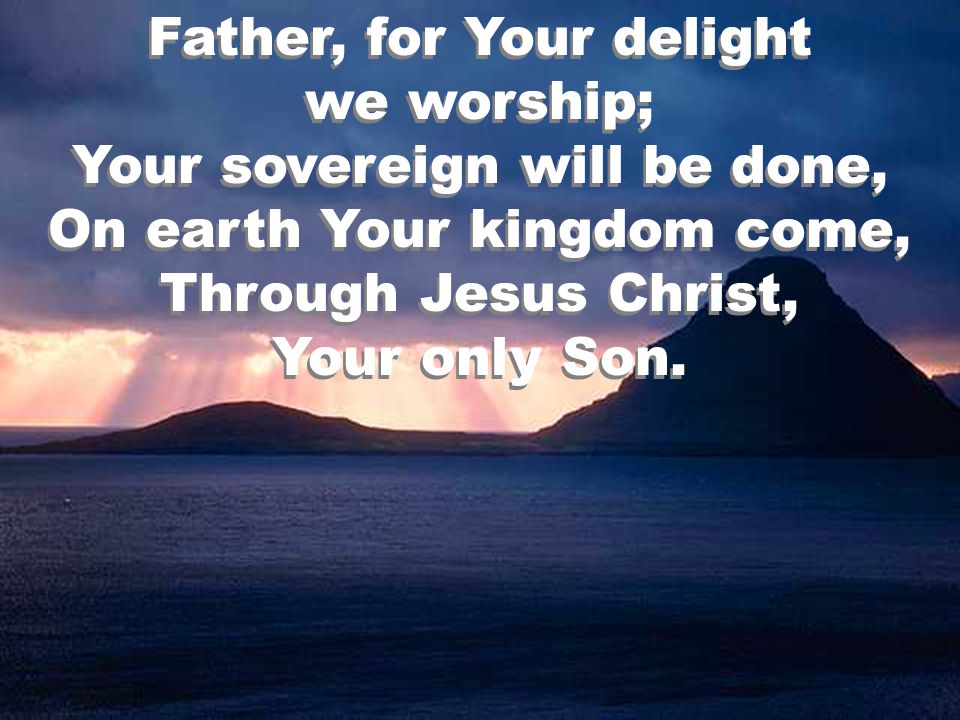 Father, for Your delight we worship; Your sovereign will be done, On earth Your kingdom come, Through Jesus Christ, Your only Son.