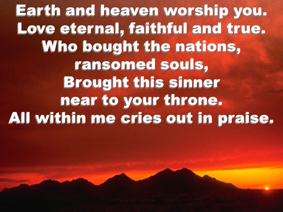 Earth and heaven worship you. Love eternal, faithful and true.