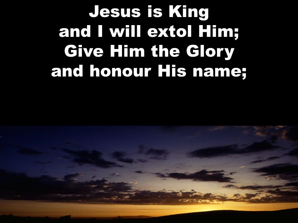 Jesus is King and I will extol Him; Give Him the Glory and honour His name;