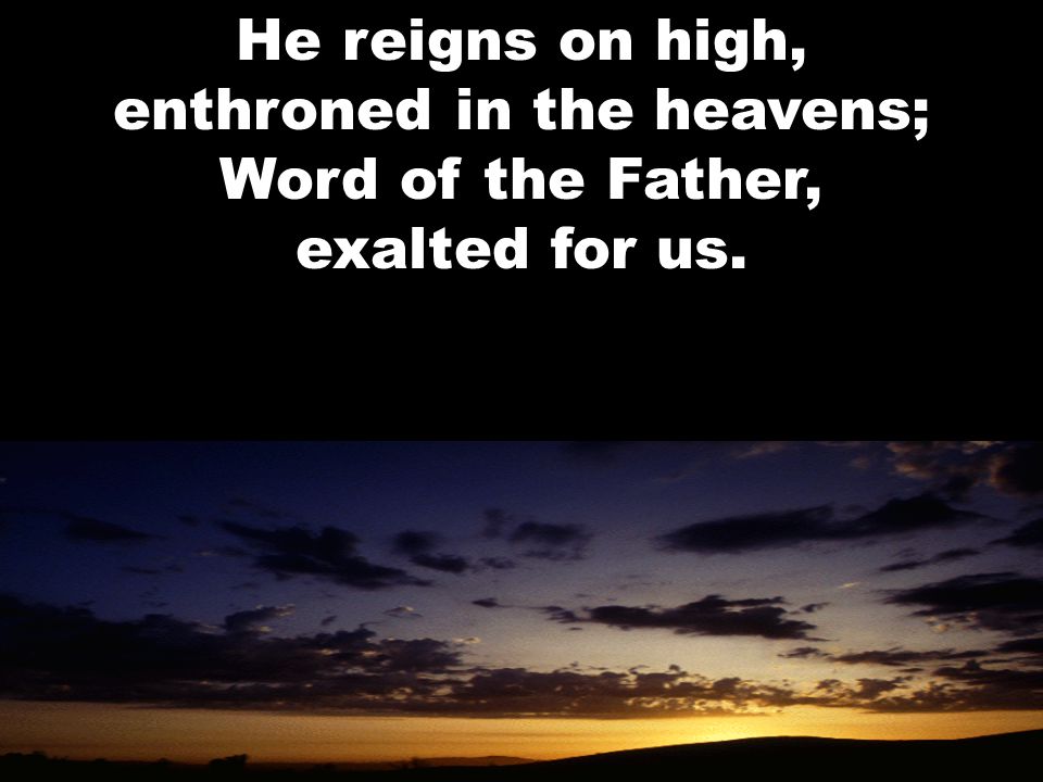He reigns on high, enthroned in the heavens; Word of the Father, exalted for us.