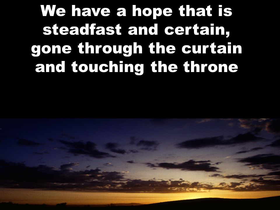 We have a hope that is steadfast and certain, gone through the curtain and touching the throne
