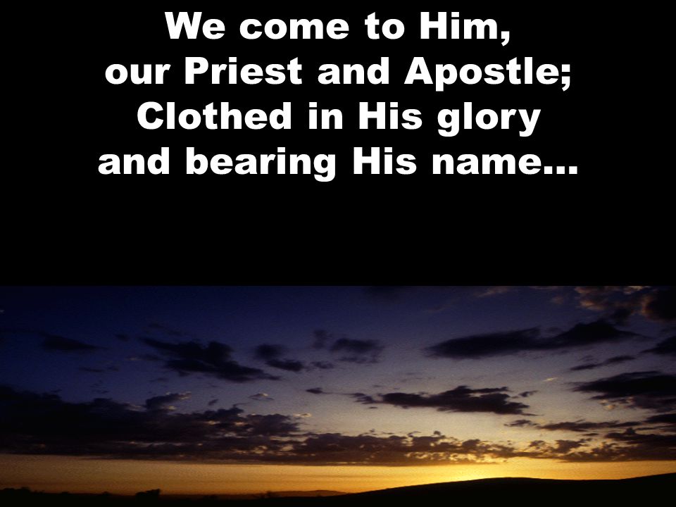 We come to Him, our Priest and Apostle; Clothed in His glory and bearing His name…