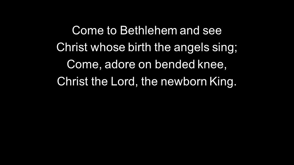 Come to Bethlehem and see Christ whose birth the angels sing;