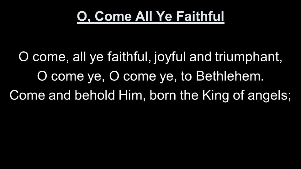 O come, all ye faithful, joyful and triumphant,