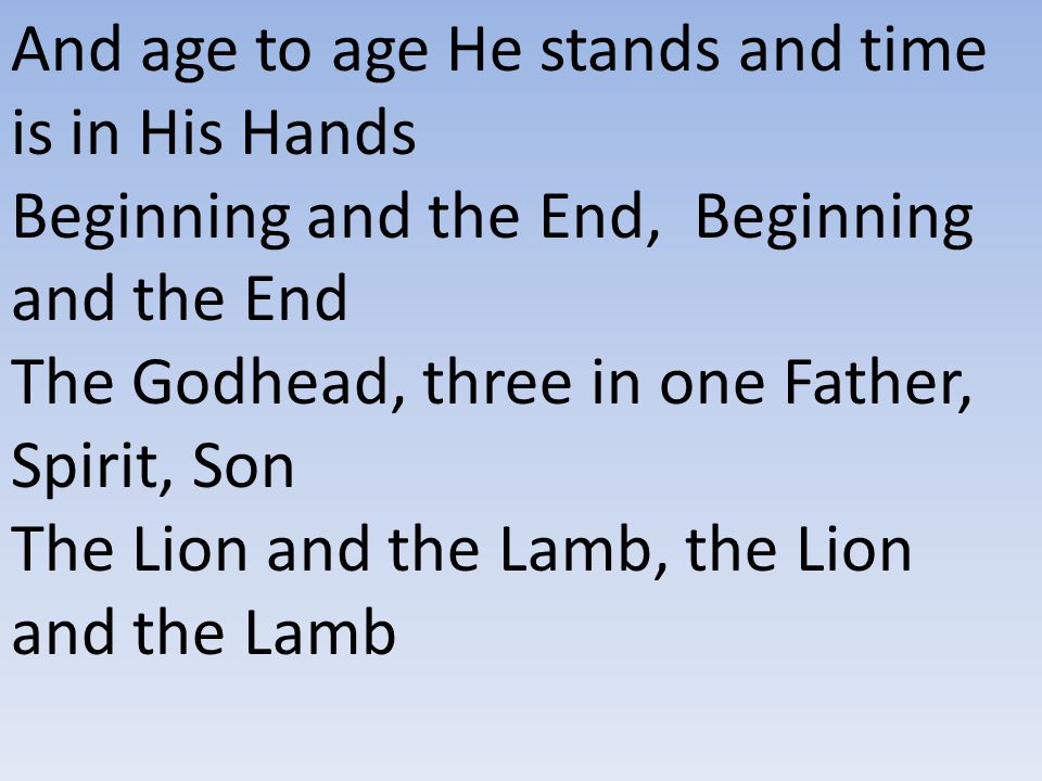 And age to age He stands and time is in His Hands Beginning and the End, Beginning and the End The Godhead, three in one Father, Spirit, Son The Lion and the Lamb, the Lion and the Lamb