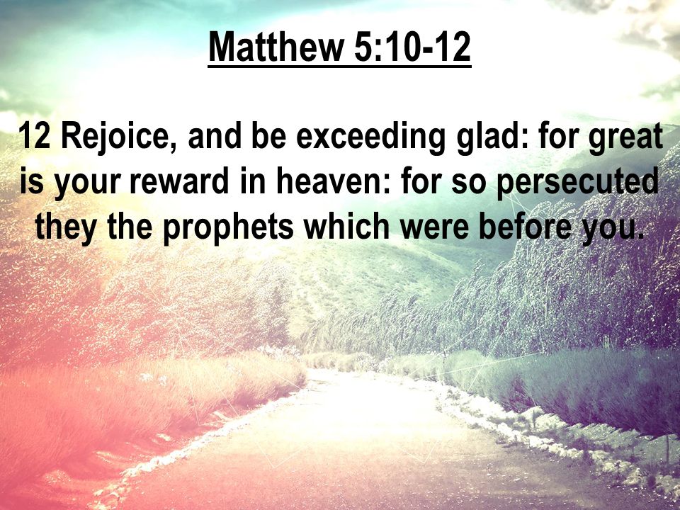 Matthew 5: Rejoice, and be exceeding glad: for great is your reward in heaven: for so persecuted they the prophets which were before you.