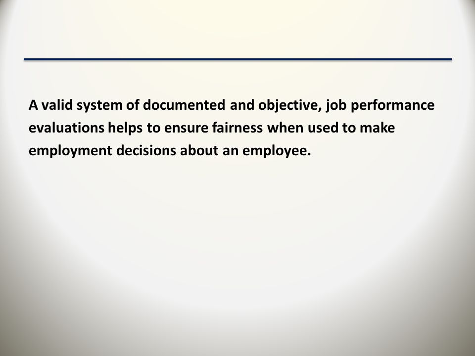 A valid system of documented and objective, job performance evaluations helps to ensure fairness when used to make employment decisions about an employee.