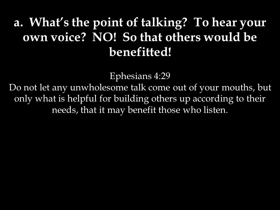 a. What’s the point of talking. To hear your own voice. NO