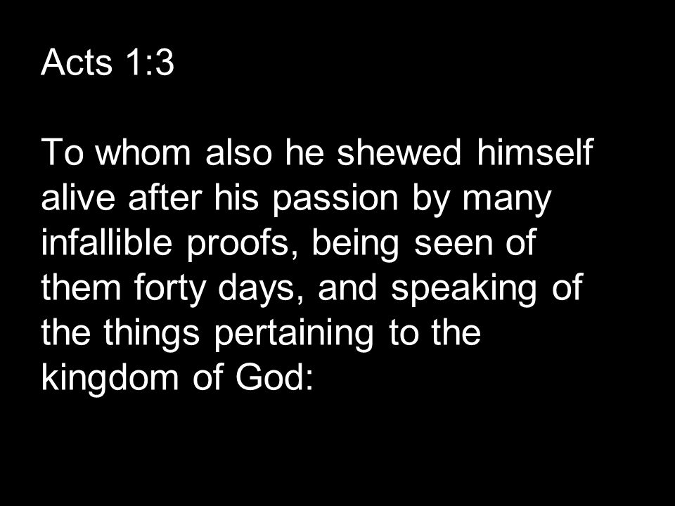Acts 1:3 To whom also he shewed himself alive after his passion by many infallible proofs, being seen of them forty days, and speaking of the things pertaining to the kingdom of God: