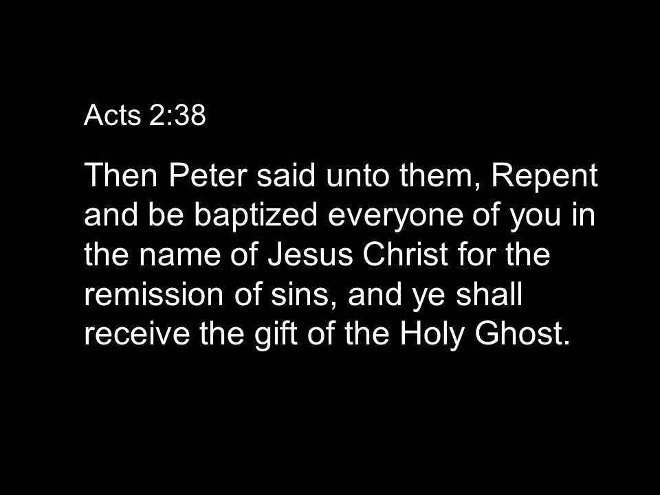 Acts 2:38 Then Peter said unto them, Repent and be baptized everyone of you in the name of Jesus Christ for the remission of sins, and ye shall receive the gift of the Holy Ghost.