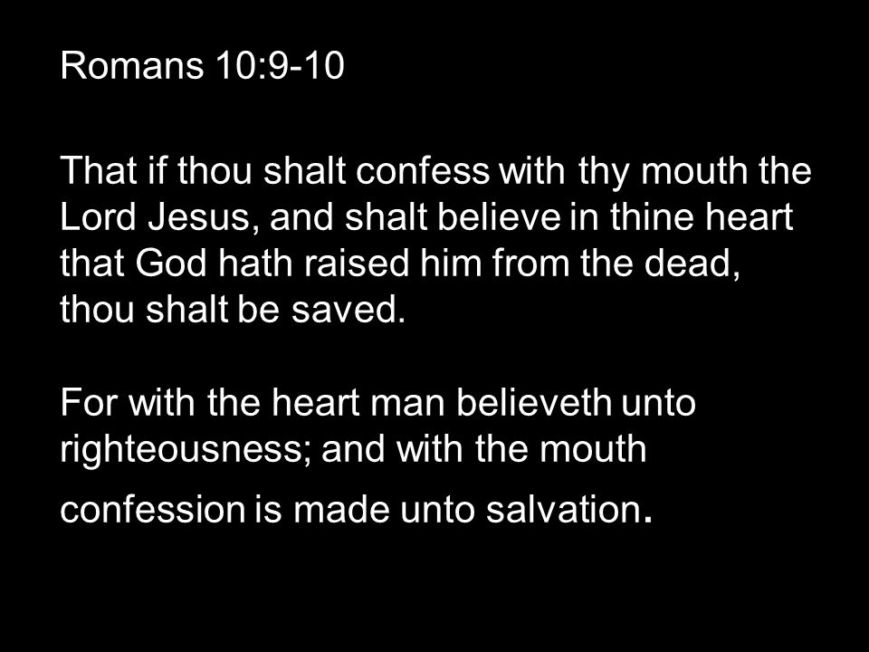 Romans 10:9-10 That if thou shalt confess with thy mouth the Lord Jesus, and shalt believe in thine heart that God hath raised him from the dead, thou shalt be saved.