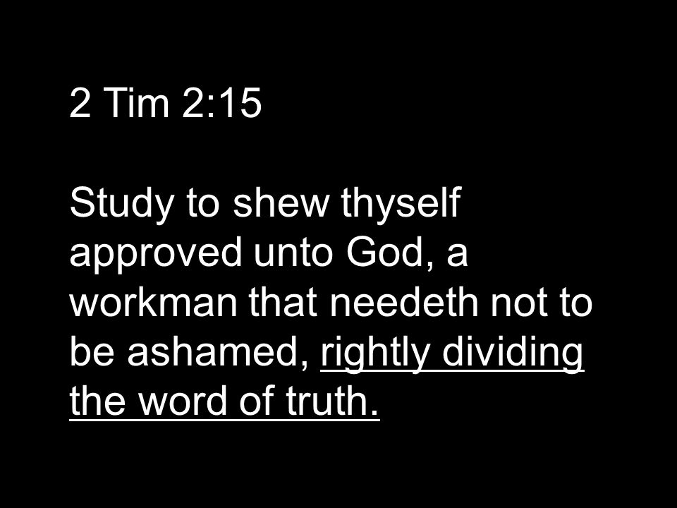 2 Tim 2:15 Study to shew thyself approved unto God, a workman that needeth not to be ashamed, rightly dividing the word of truth.