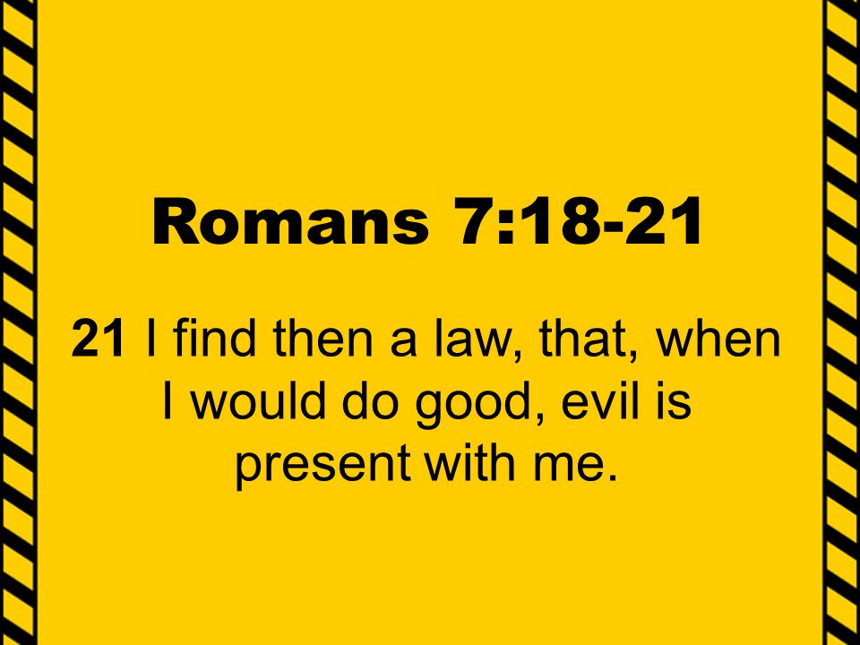 Romans 7: I find then a law, that, when I would do good, evil is present with me.