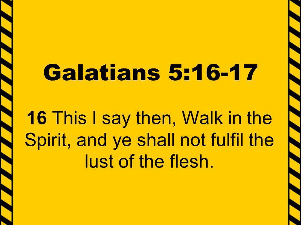 Galatians 5: This I say then, Walk in the Spirit, and ye shall not fulfil the lust of the flesh.